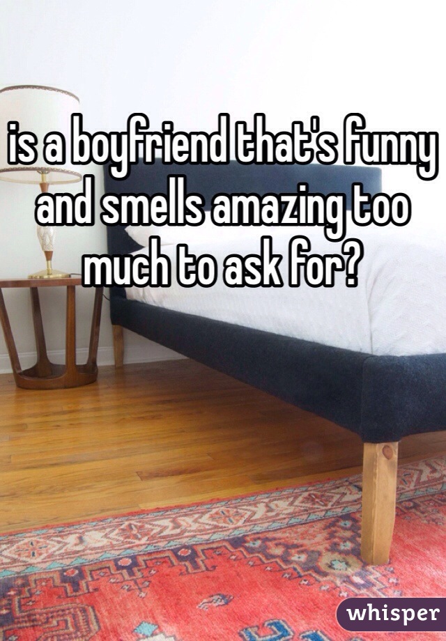 is a boyfriend that's funny and smells amazing too much to ask for? 