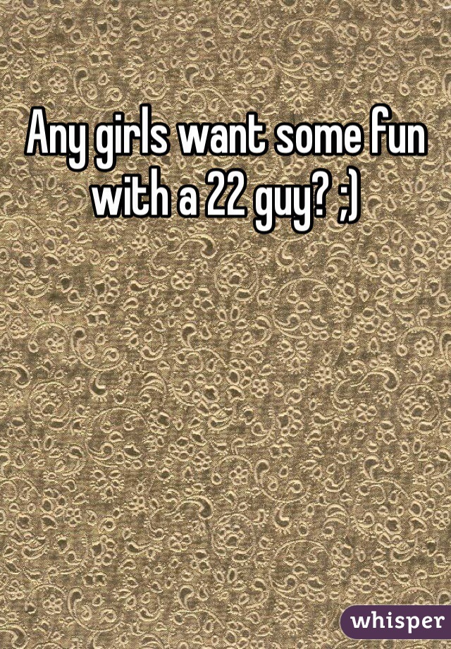 Any girls want some fun with a 22 guy? ;)