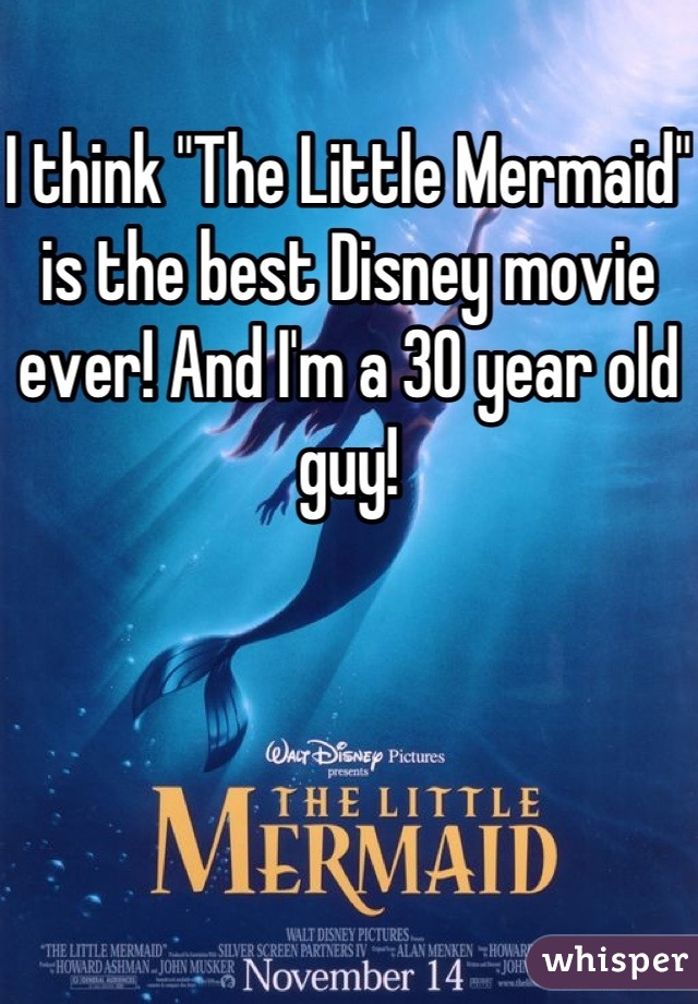 I think "The Little Mermaid" is the best Disney movie ever! And I'm a 30 year old guy!