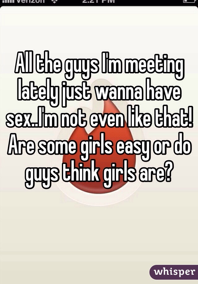 All the guys I'm meeting lately just wanna have sex..I'm not even like that! Are some girls easy or do guys think girls are? 