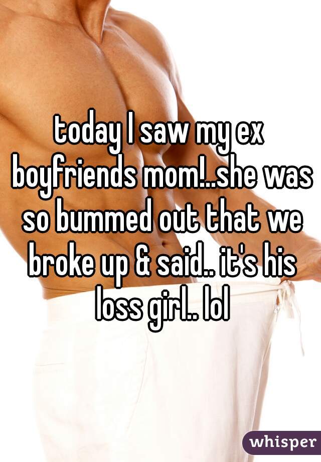 today I saw my ex boyfriends mom!..she was so bummed out that we broke up & said.. it's his loss girl.. lol