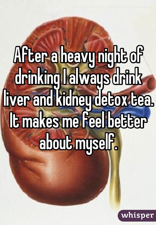 After a heavy night of drinking I always drink liver and kidney detox tea. It makes me feel better about myself.