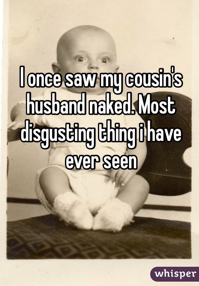 I once saw my cousin's husband naked. Most disgusting thing i have ever seen