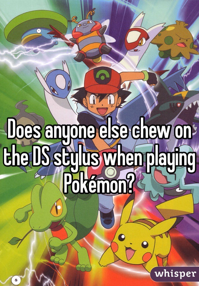 Does anyone else chew on the DS stylus when playing Pokémon?