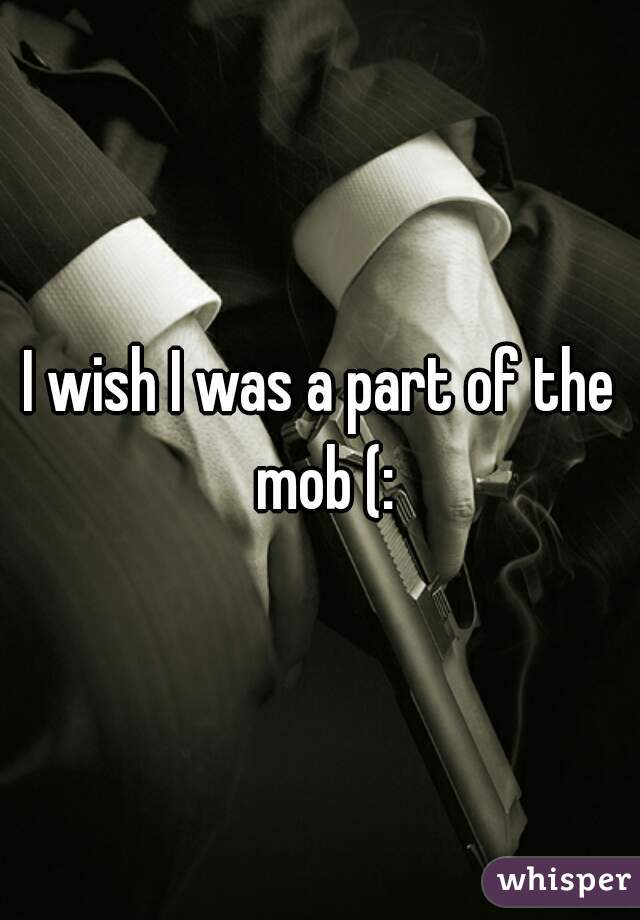 I wish I was a part of the mob (: