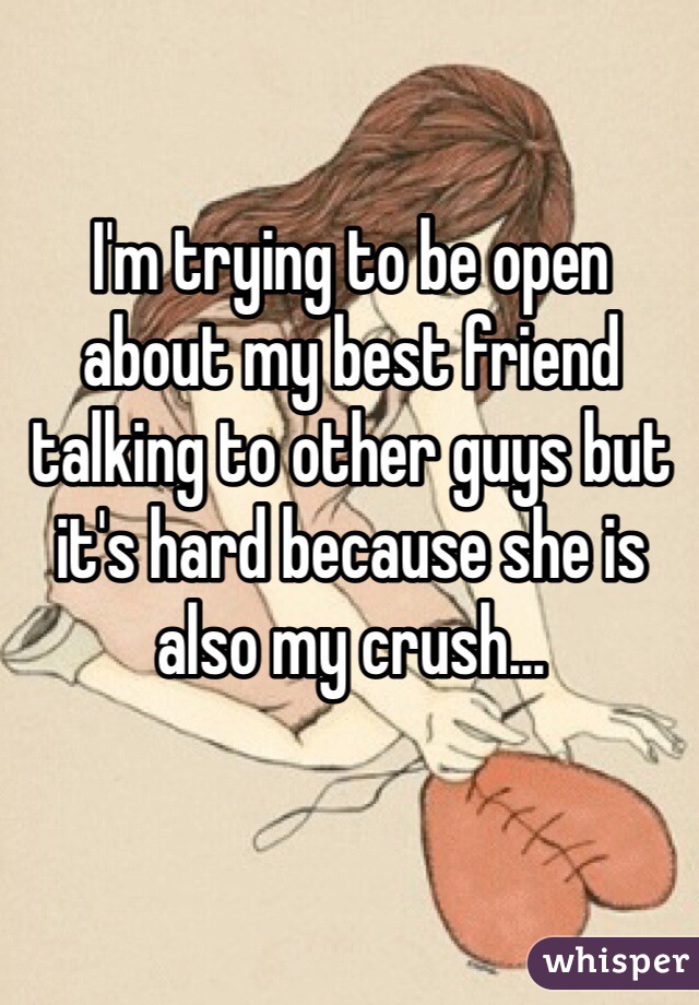 I'm trying to be open about my best friend talking to other guys but it's hard because she is also my crush... 