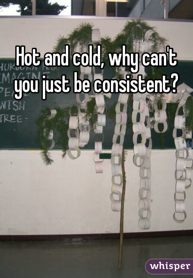 Hot and cold, why can't you just be consistent? 