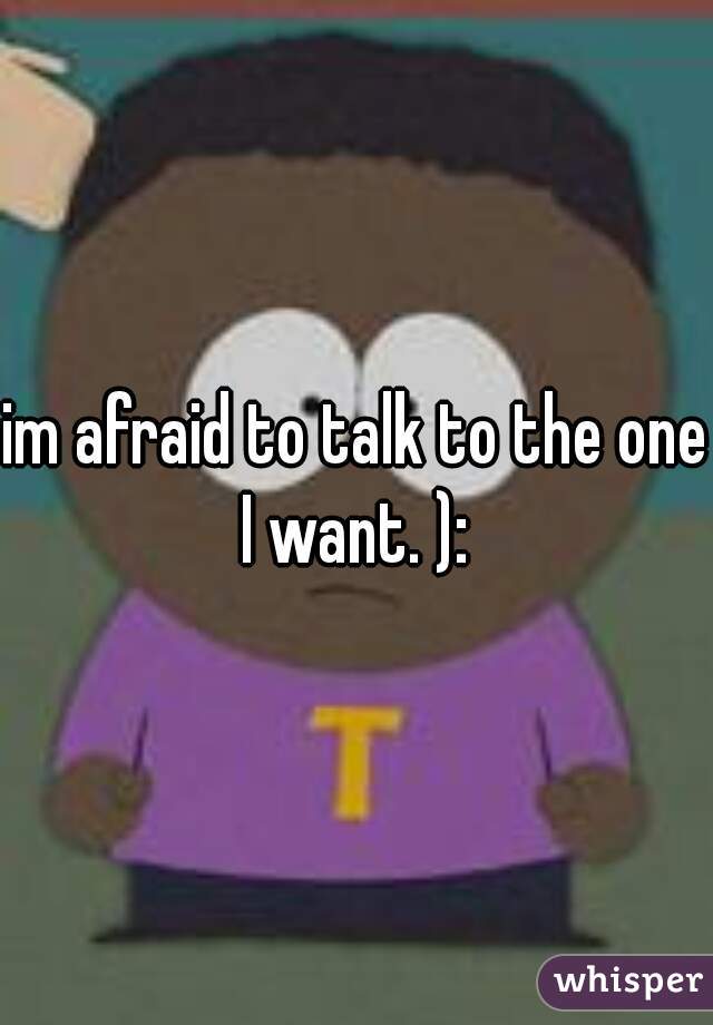 im afraid to talk to the one I want. ): 