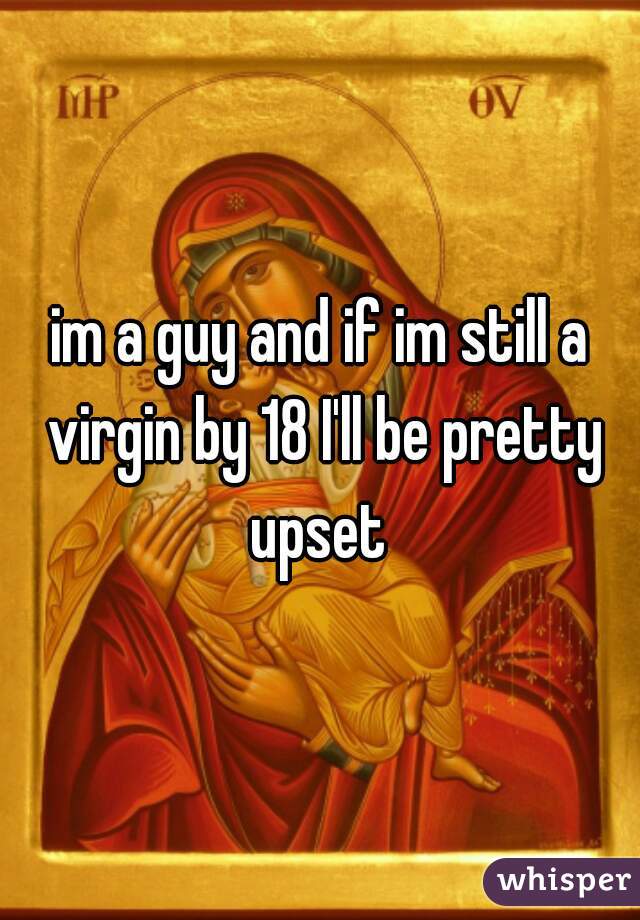 im a guy and if im still a virgin by 18 I'll be pretty upset 