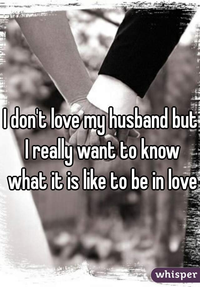 I don't love my husband but I really want to know what it is like to be in love