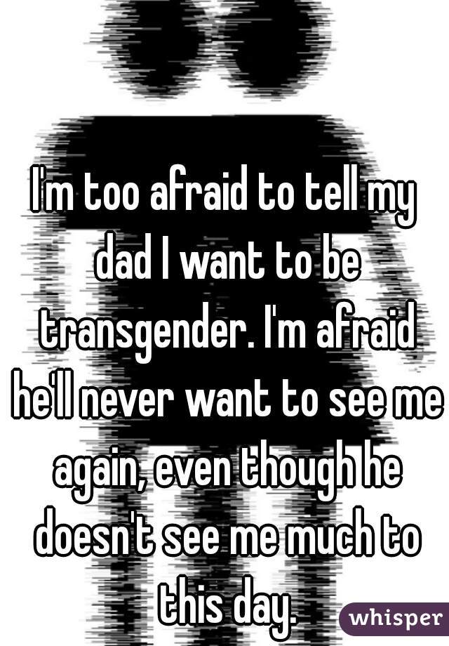 I'm too afraid to tell my dad I want to be transgender. I'm afraid he'll never want to see me again, even though he doesn't see me much to this day.