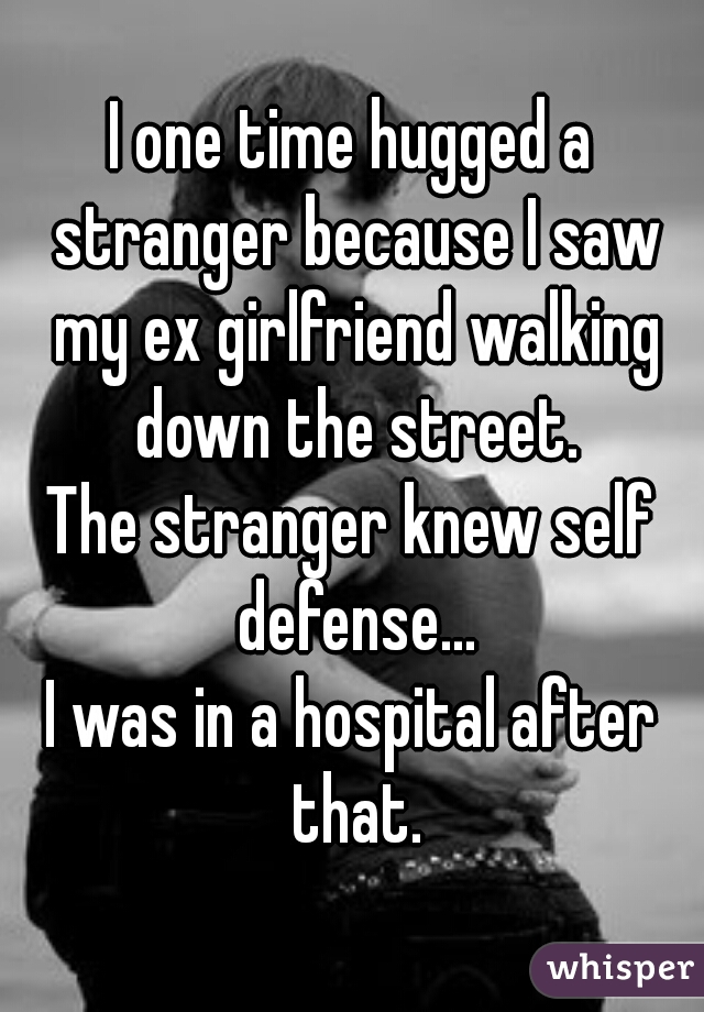 I one time hugged a stranger because I saw my ex girlfriend walking down the street.
The stranger knew self defense...
I was in a hospital after that.