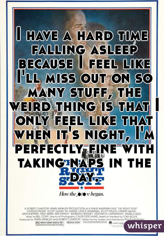 I have a hard time falling asleep because I feel like I'll miss out on so many stuff, the weird thing is that I only feel like that when it's night, I'm perfectly fine with taking naps in the day...