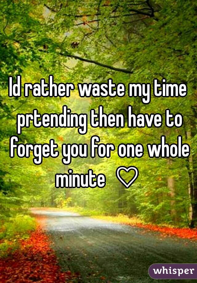 Id rather waste my time prtending then have to forget you for one whole minute  ♡ 