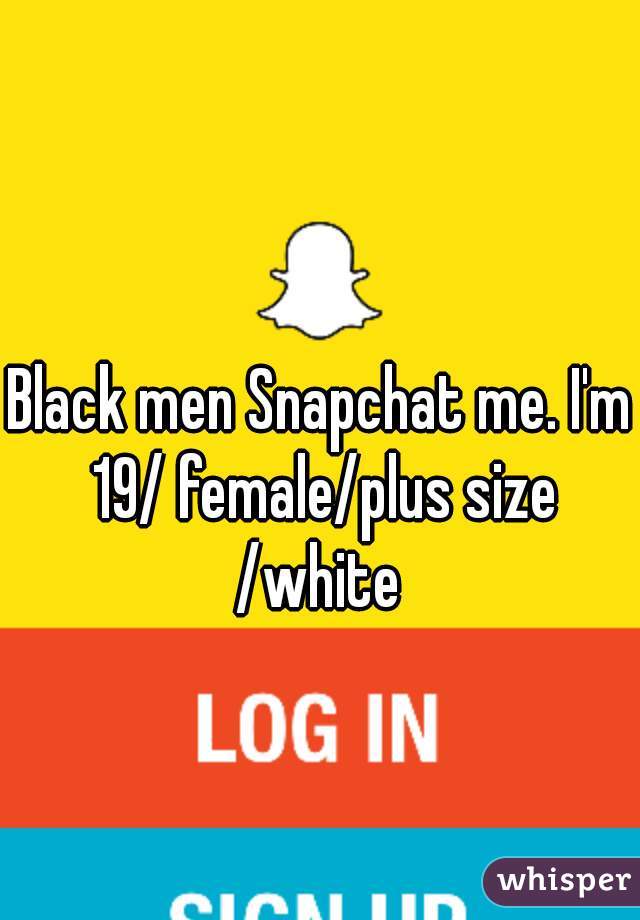 Black men Snapchat me. I'm 19/ female/plus size /white 