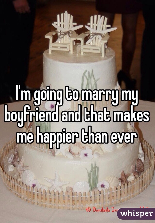 I'm going to marry my boyfriend and that makes me happier than ever 