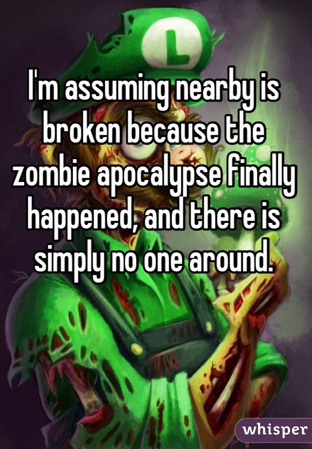 I'm assuming nearby is broken because the zombie apocalypse finally happened, and there is simply no one around.