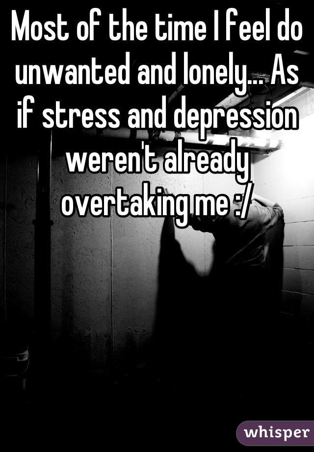 Most of the time I feel do unwanted and lonely... As if stress and depression weren't already overtaking me :/