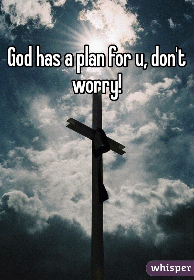 God has a plan for u, don't worry!