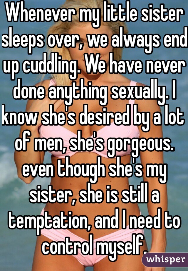 Whenever my little sister sleeps over, we always end up cuddling. We have never done anything sexually. I know she's desired by a lot of men, she's gorgeous. even though she's my sister, she is still a temptation, and I need to control myself.