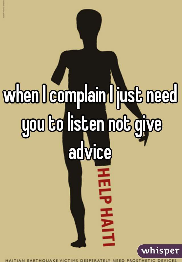 when I complain I just need you to listen not give advice 