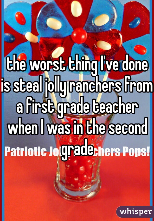 the worst thing I've done is steal jolly ranchers from a first grade teacher when I was in the second grade