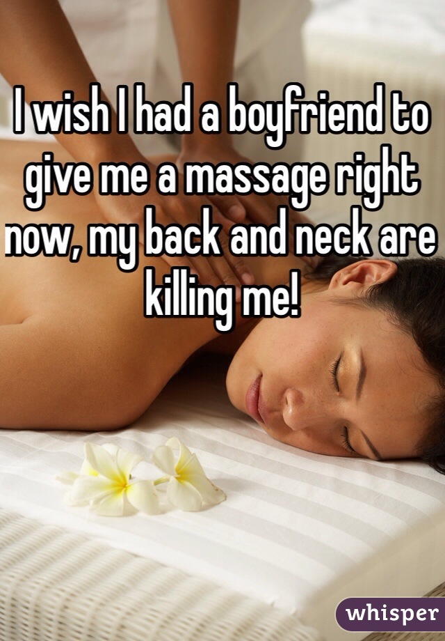 I wish I had a boyfriend to give me a massage right now, my back and neck are killing me!