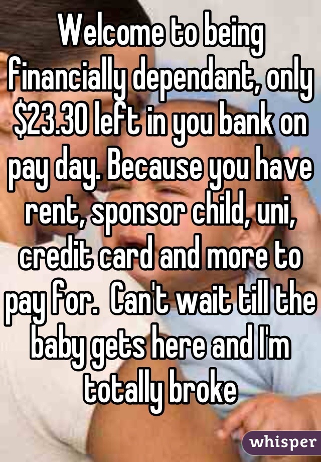 Welcome to being financially dependant, only $23.30 left in you bank on pay day. Because you have rent, sponsor child, uni, credit card and more to pay for.  Can't wait till the baby gets here and I'm totally broke