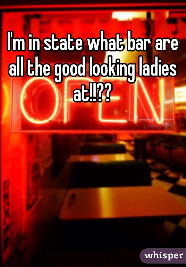 I'm in state what bar are all the good looking ladies at!!??