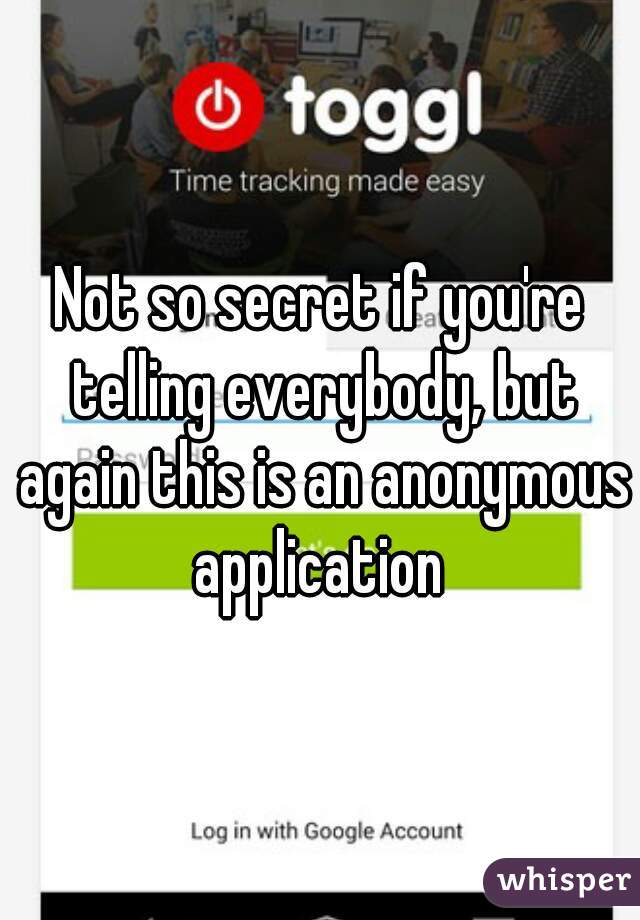 Not so secret if you're telling everybody, but again this is an anonymous application 