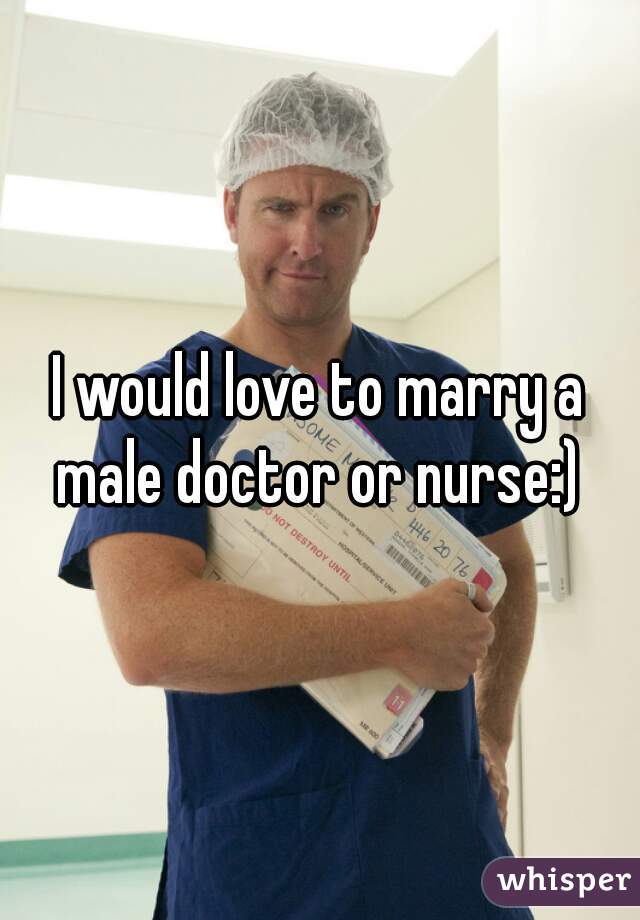 I would love to marry a male doctor or nurse:) 