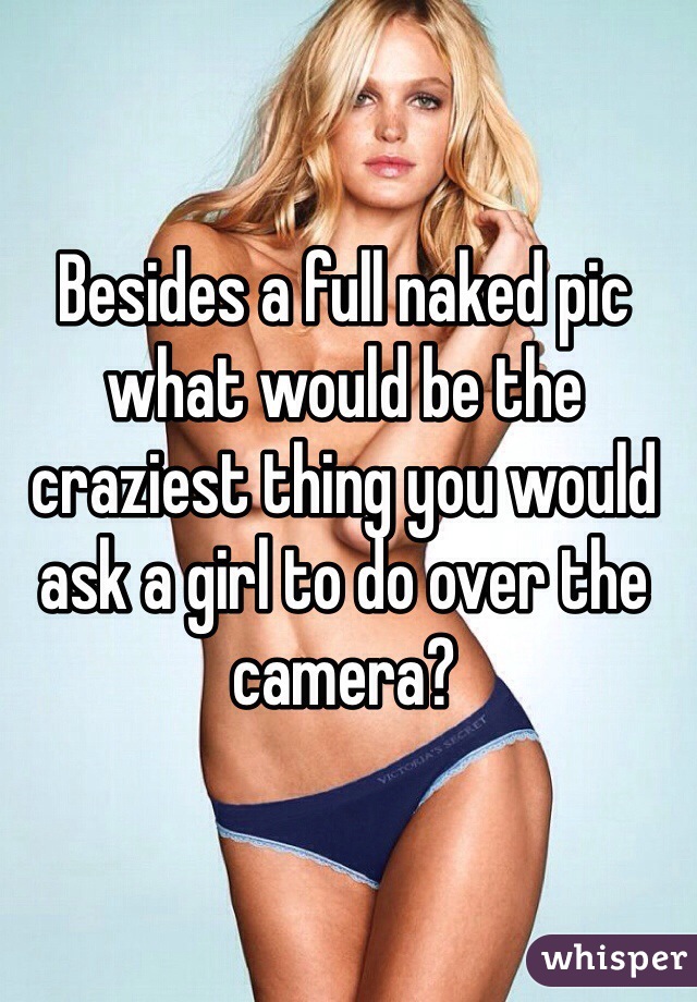 Besides a full naked pic what would be the craziest thing you would ask a girl to do over the camera?