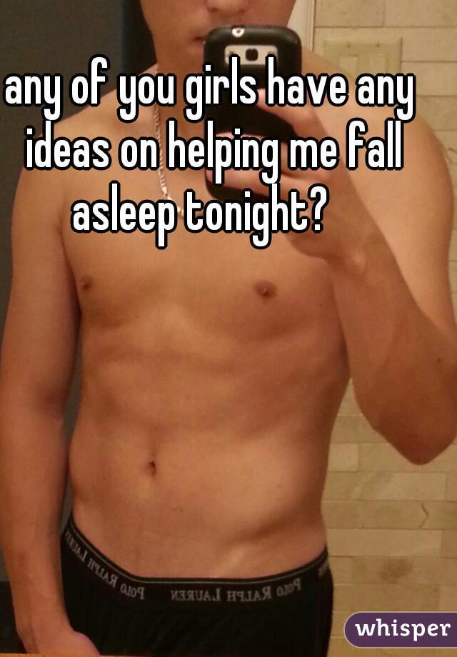 any of you girls have any ideas on helping me fall asleep tonight?   