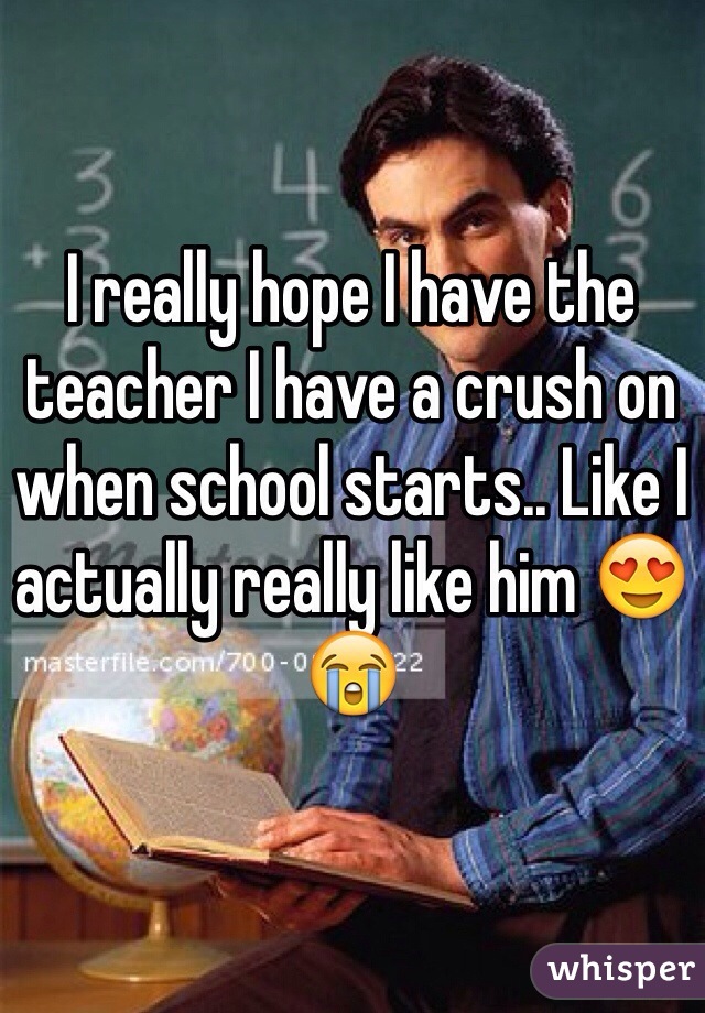 I really hope I have the teacher I have a crush on when school starts.. Like I actually really like him 😍😭