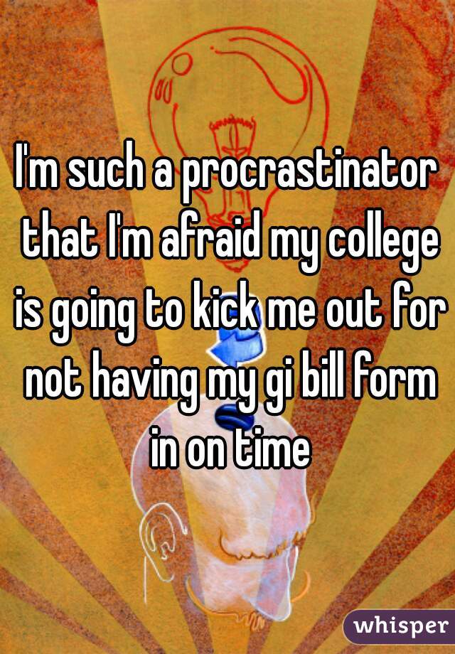 I'm such a procrastinator that I'm afraid my college is going to kick me out for not having my gi bill form in on time