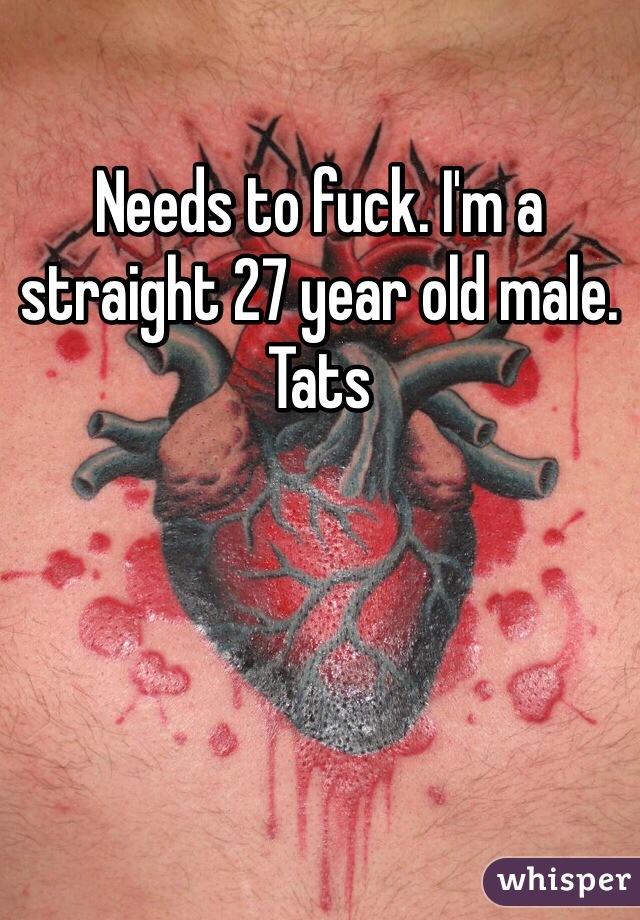 Needs to fuck. I'm a straight 27 year old male. Tats 