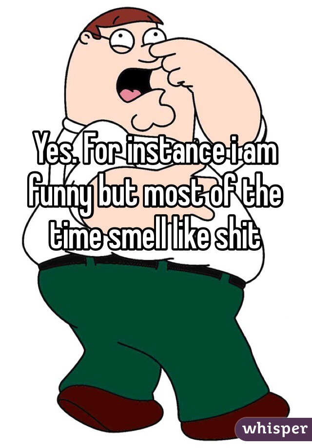 Yes. For instance i am funny but most of the time smell like shit