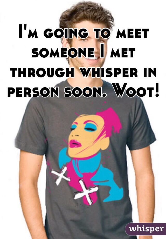 I'm going to meet someone I met through whisper in person soon. Woot!