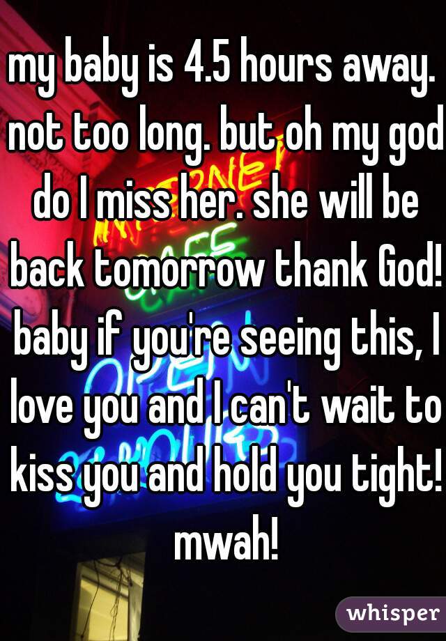 my baby is 4.5 hours away. not too long. but oh my god do I miss her. she will be back tomorrow thank God! baby if you're seeing this, I love you and I can't wait to kiss you and hold you tight! mwah!