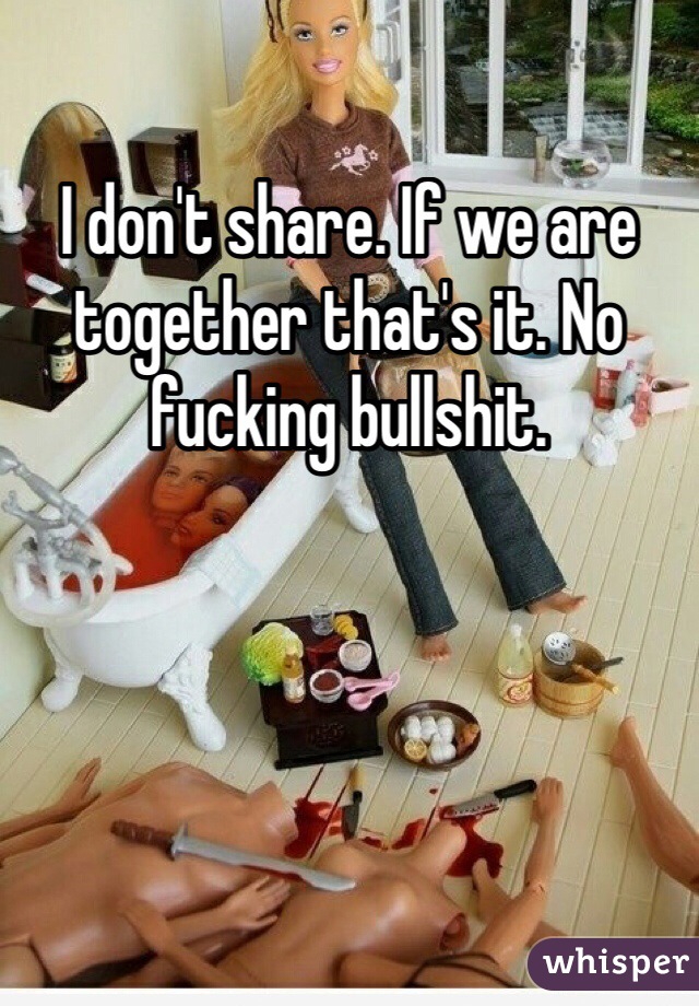 I don't share. If we are together that's it. No fucking bullshit. 