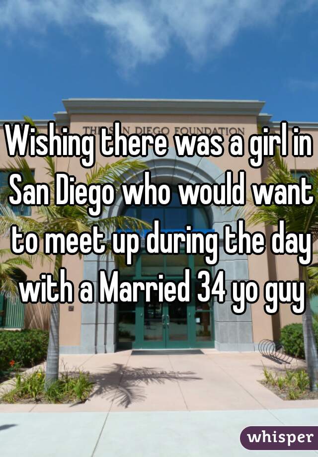 Wishing there was a girl in San Diego who would want to meet up during the day with a Married 34 yo guy