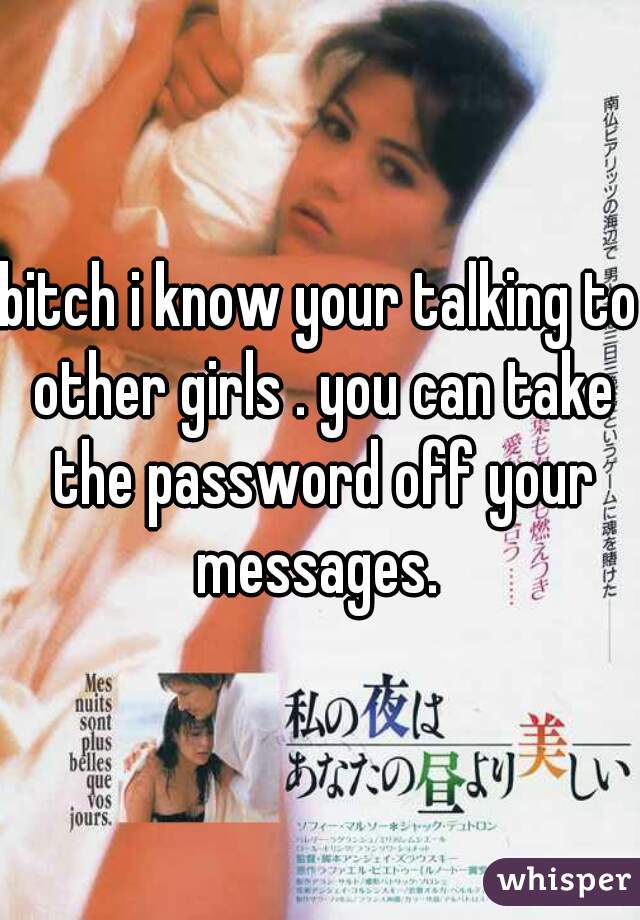 bitch i know your talking to other girls . you can take the password off your messages. 