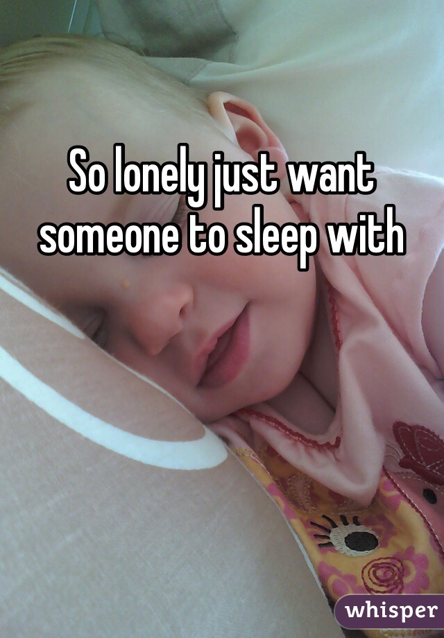 So lonely just want someone to sleep with