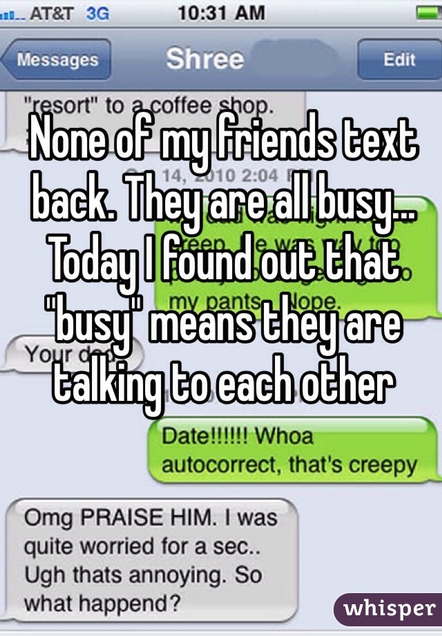 None of my friends text back. They are all busy...
Today I found out that "busy" means they are talking to each other