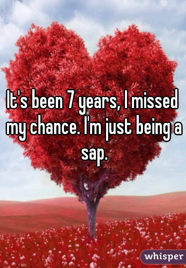 It's been 7 years, I missed my chance. I'm just being a sap.