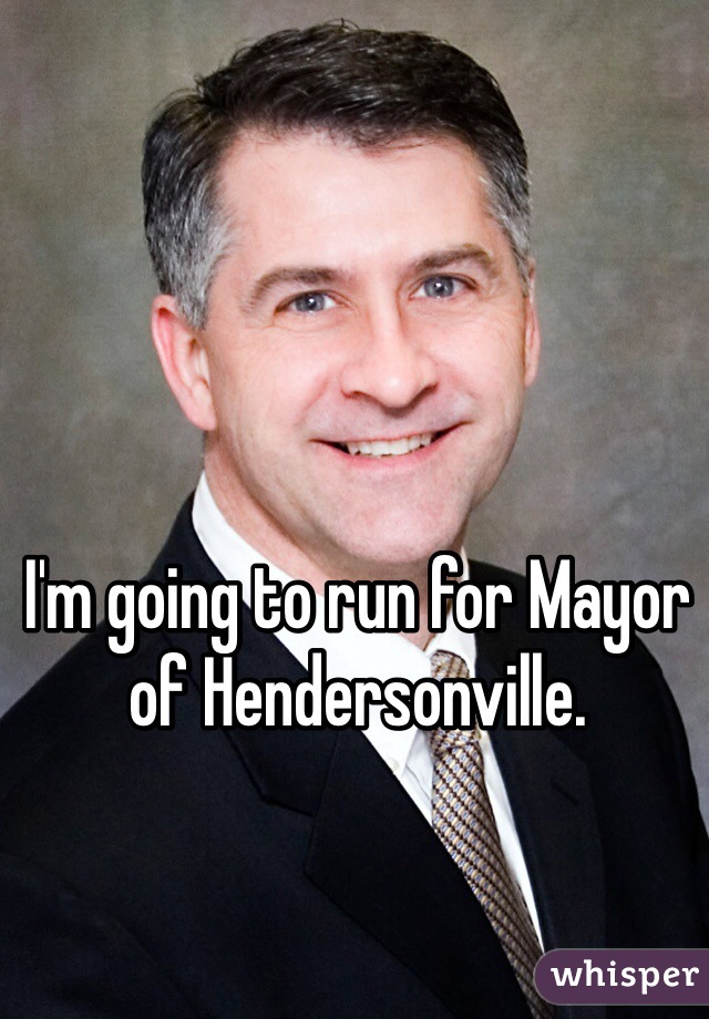 I'm going to run for Mayor of Hendersonville. 