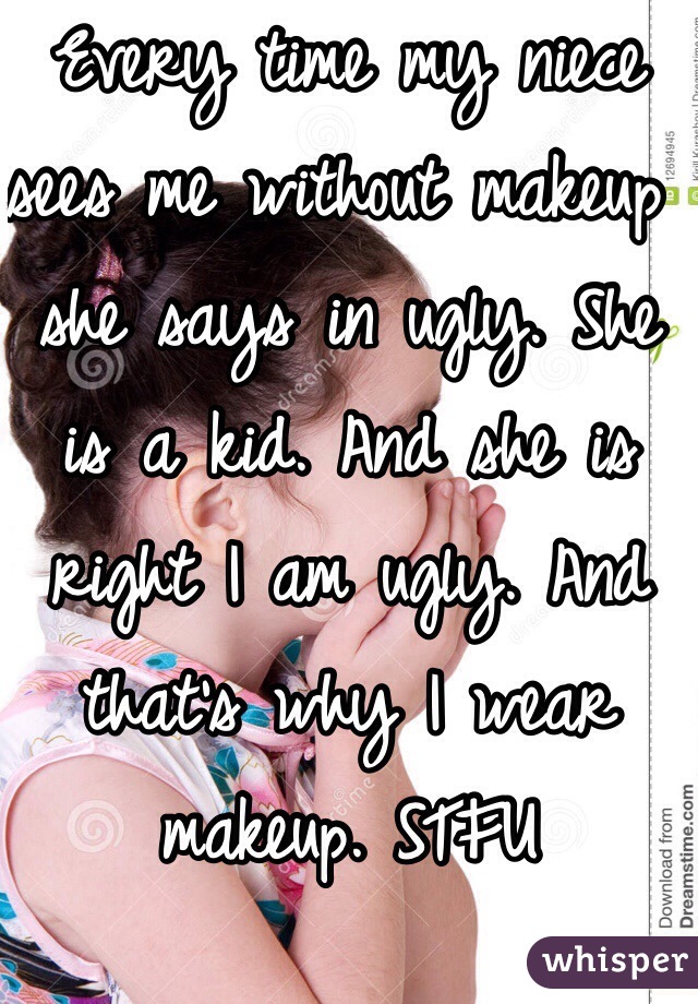 Every time my niece sees me without makeup she says in ugly. She is a kid. And she is right I am ugly. And that's why I wear makeup. STFU 