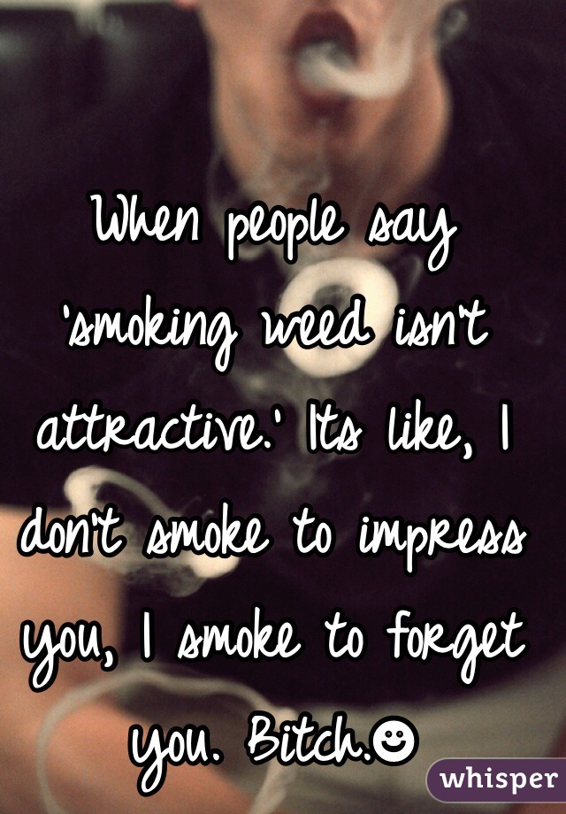 When people say 'smoking weed isn't attractive.' Its like, I don't smoke to impress you, I smoke to forget you. Bitch.☻