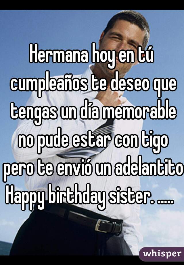 Hermana hoy en tú cumpleaños te deseo que tengas un día memorable no pude estar con tigo pero te envió un adelantito Happy birthday sister. .....  