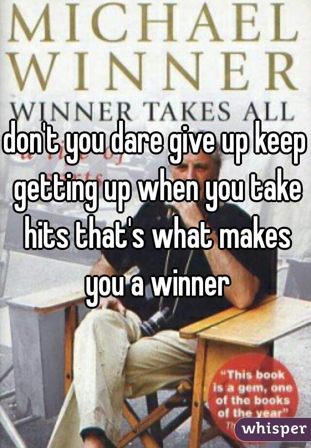 don't you dare give up keep getting up when you take hits that's what makes you a winner